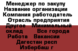 Менеджер по закупу › Название организации ­ Компания-работодатель › Отрасль предприятия ­ Другое › Минимальный оклад ­ 1 - Все города Работа » Вакансии   . Дагестан респ.,Избербаш г.